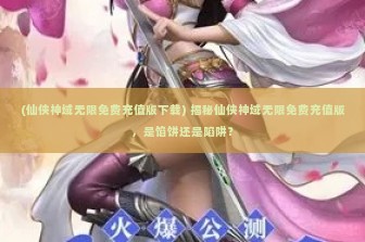 (仙侠神域无限免费充值版下载) 揭秘仙侠神域无限免费充值版，是馅饼还是陷阱？