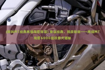 (我叫MT经典再现爬塔阵容) 重温经典，挑战极限——再现MT爬塔6000层攻略大揭秘