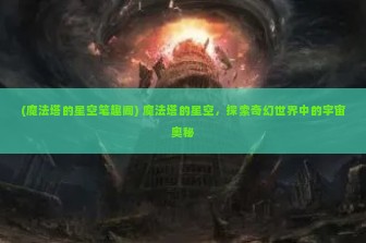 (魔法塔的星空笔趣阁) 魔法塔的星空，探索奇幻世界中的宇宙奥秘