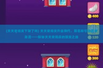 (天天爱闯关下架了吗) 天天爱闯关升级换代，新名称引领游戏潮流——探秘天天爱挑战的蜕变之路