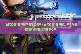 (生死狙击2官方版下载手游安装) 生死狙击2官方版，探寻射击游戏的极致体验与玩家心声