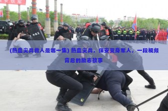 (热血尖兵救人是哪一集) 热血尖兵，保安变身军人，一段视频背后的励志故事