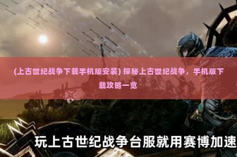 (上古世纪战争下载手机版安装) 探秘上古世纪战争，手机版下载攻略一览