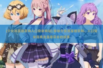 (少女寻宝团官网入口登录网址) 探秘少女寻宝团官网，入口登录指南及宝藏背后的故事