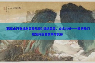 (锦绣山河电视剧免费观看) 锦绣篇章，山水共长——解析热门剧集背后的故事与奥秘