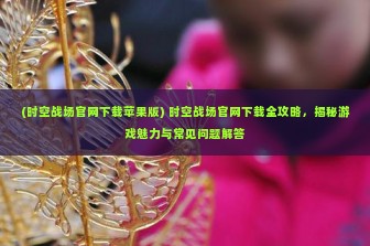 (时空战场官网下载苹果版) 时空战场官网下载全攻略，揭秘游戏魅力与常见问题解答