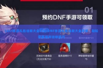 (dnf手游礼包领取大全7月) DNF手游礼包领取大全攻略，轻松掌握福利领取技巧