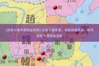 (五霸七雄手游职业推荐) 五霸七雄手游，领略战国风云，探究历史与娱乐的交融