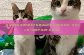 (模拟游戏猫哥拟农场19) 探索猫咪农场模拟经营游戏，那些让人爱不释手的游戏名称大揭秘