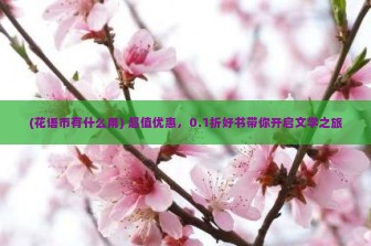 (花语币有什么用) 超值优惠，0.1折好书带你开启文学之旅