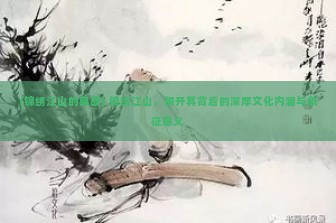 (锦绣江山的典故) 锦绣江山，揭开其背后的深厚文化内涵与象征意义