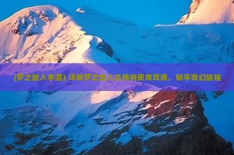 (梦之旅人手游) 详解梦之旅人兑换码使用攻略，畅享奇幻旅程