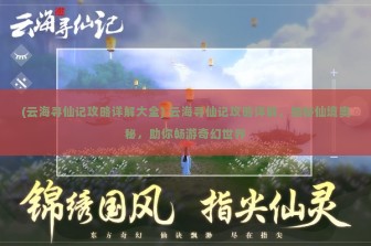 (云海寻仙记攻略详解大全) 云海寻仙记攻略详解，揭秘仙境奥秘，助你畅游奇幻世界