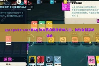 (projecttreble官网) 探究热血激战官网入口，解锁全新游戏体验