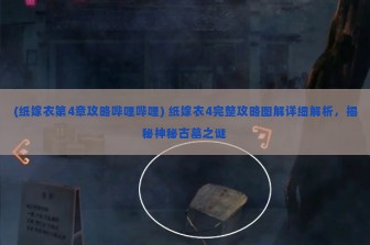 (纸嫁衣第4章攻略哔哩哔哩) 纸嫁衣4完整攻略图解详细解析，揭秘神秘古墓之谜