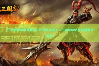 (三国杀移动版本官网) 掌上烽火连天，三国杀移动版畅游策略解析