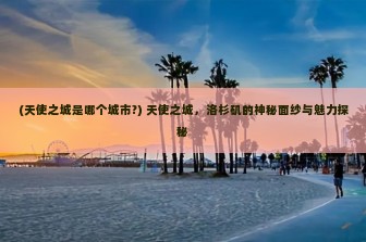 (天使之城是哪个城市?) 天使之城，洛杉矶的神秘面纱与魅力探秘