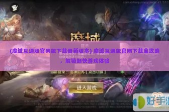 (魔域互通版官网版下载最新版本) 魔域互通版官网下载全攻略，解锁畅快游戏体验