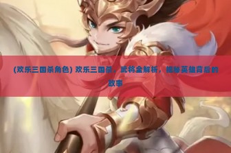 (欢乐三国杀角色) 欢乐三国杀，武将全解析，揭秘英雄背后的故事