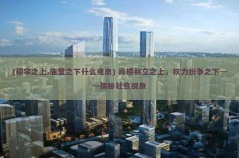 (楼宇之上,庙堂之下什么意思) 高楼林立之上，权力纷争之下——揭秘社会现象