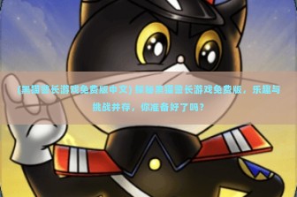 (黑猫警长游戏免费版中文) 探秘黑猫警长游戏免费版，乐趣与挑战并存，你准备好了吗？