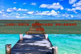 (《踏浪》) 踏浪江湖，天涯客的行走笔记，探索人生旅途的无尽奇遇