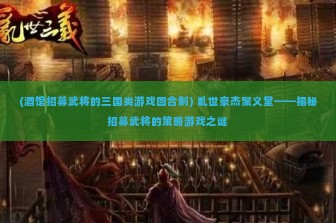 (酒馆招募武将的三国类游戏回合制) 乱世豪杰聚义堂——揭秘招募武将的策略游戏之谜