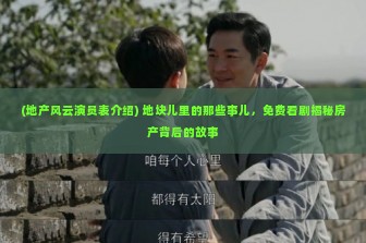 (地产风云演员表介绍) 地块儿里的那些事儿，免费看剧揭秘房产背后的故事