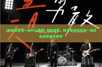 (我想出去闯一闯什么歌曲) 勇敢追梦，探寻我想出去闯一闯背后的歌曲与精神