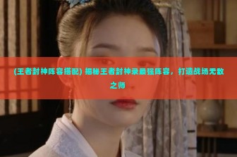 (王者封神阵容搭配) 揭秘王者封神录最强阵容，打造战场无敌之师