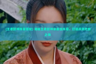 (王者封神阵容搭配) 揭秘王者封神录最强阵容，打造战场无敌之师